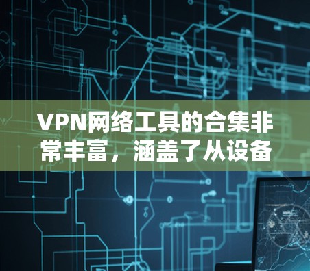 VPN网络工具的合集非常丰富，涵盖了从设备管理到服务器管理的多种类型。以下是一些常见的VPN工具及其分类，供您参考