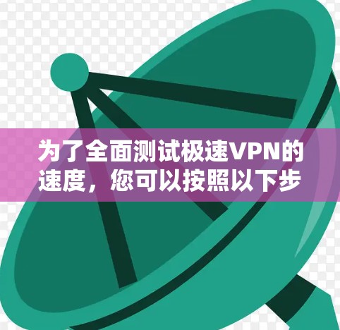 为了全面测试极速VPN的速度，您可以按照以下步骤进行操作