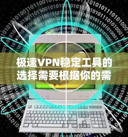 极速VPN稳定工具的选择需要根据你的需求来决定。以下是一些常见的极速VPN工具，它们都是为了提供稳定、安全的网络访问而设计的
