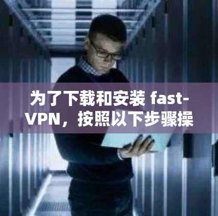 为了下载和安装 fast-VPN，按照以下步骤操作