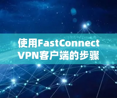 使用FastConnectVPN客户端的步骤如下