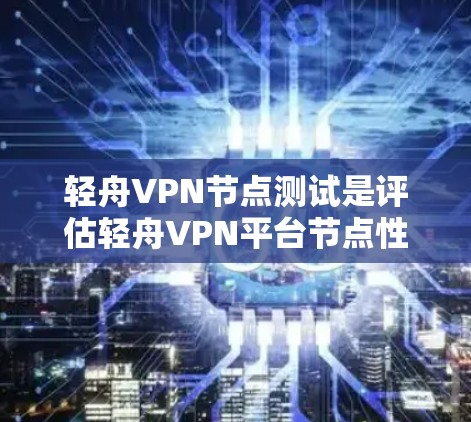 轻舟VPN节点测试是评估轻舟VPN平台节点性能和安全性的关键步骤。以下是详细的步骤和分析