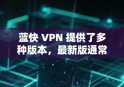 蓝快 VPN 提供了多种版本，最新版通常会包含更多的功能和优化。以下是对蓝快 VPN 的详细分析