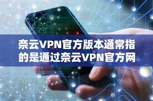 奈云VPN官方版本通常指的是通过奈云VPN官方网站或官方渠道发布的版本，包括了所有必要的信息和功能。如果你想使用官方版本，通常可以通过以下方式获取