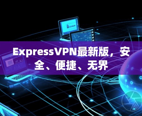 ExpressVPN最新版，安全、便捷、无界