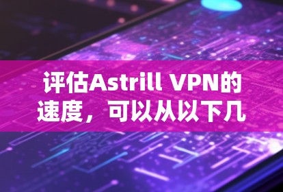 评估Astrill VPN的速度，可以从以下几个关键方面进行分析