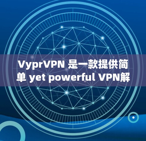 VyprVPN 是一款提供简单 yet powerful VPN解决方案的软件，主要面向个人用户。以下是关于 VyprVPN 的详细信息，包括其版本、功能和使用技巧