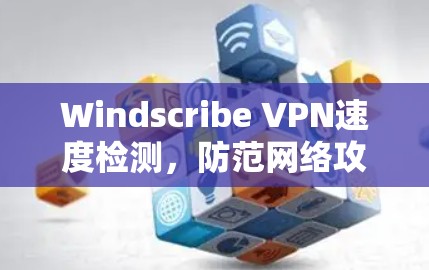 Windscribe VPN速度检测，防范网络攻击的高效工具