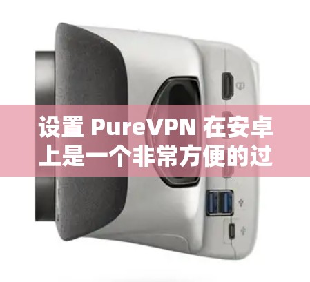 设置 PureVPN 在安卓上是一个非常方便的过程，以下是一步步的指南