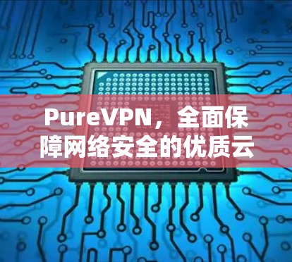 PureVPN，全面保障网络安全的优质云连接