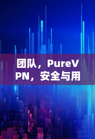 团队，PureVPN，安全与用户体验的平衡