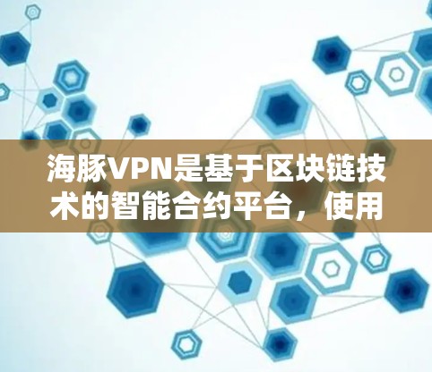 海豚VPN是基于区块链技术的智能合约平台，使用去中心化的智能合约确保数据的安全和隐私。以下是对海豚VPN的详细介绍