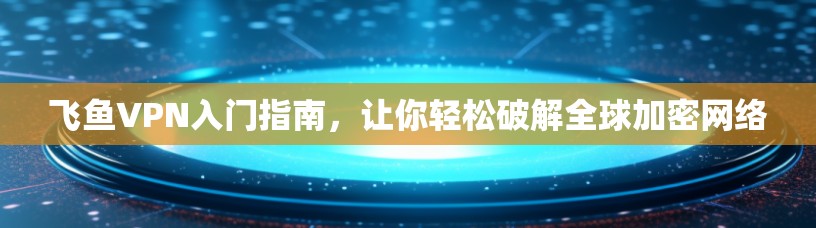 飞鱼VPN入门指南，让你轻松破解全球加密网络