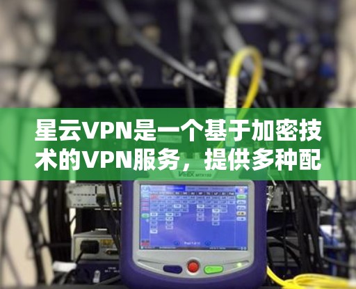 星云VPN是一个基于加密技术的VPN服务，提供多种配置选项，适合个人用户和企业用户。以下是详细的使用步骤和信息