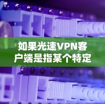 如果光速VPN客户端是指某个特定的VPN应用，那么它可能与VPN技术有关，但这个词本身可能有误。如果您指的是某个特定的应用或服务，请提供更多信息，以便我更好地帮助您