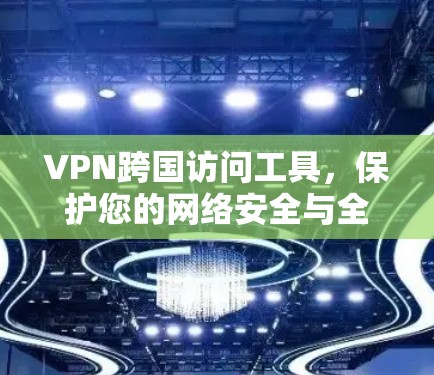 VPN跨国访问工具，保护您的网络安全与全球视野
