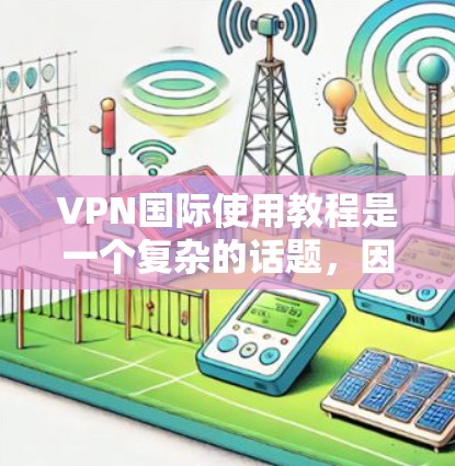 VPN国际使用教程是一个复杂的话题，因为它涉及到国际广播站（IBC）国际网络协议（INAP）以及国际互联网的使用。以下是一些基本的步骤和注意事项，帮助你更好地理解和使用国际VPN