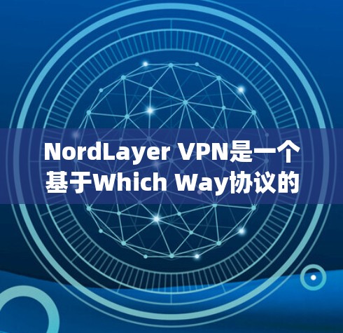 NordLayer VPN是一个基于Which Way协议的VPN产品，以其独特的功能和优势而备受关注。以下是对NordLayer VPN功能的全面评测