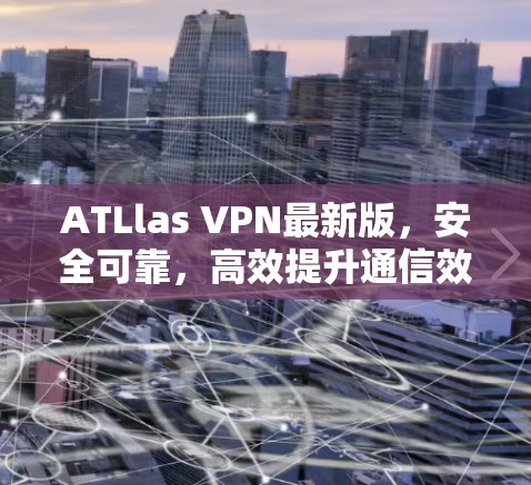 ATLlas VPN最新版，安全可靠，高效提升通信效率