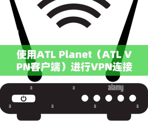 使用ATL Planet（ATL VPN客户端）进行VPN连接的步骤如下