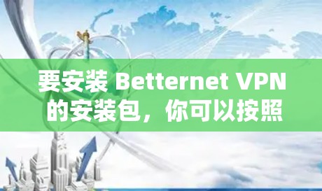 要安装 Betternet VPN 的安装包，你可以按照以下步骤进行