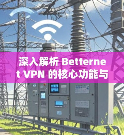 深入解析 Betternet VPN 的核心功能与优势