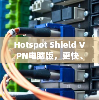 Hotspot Shield VPN电脑版，更快、更安全、更轻松的VPN选择