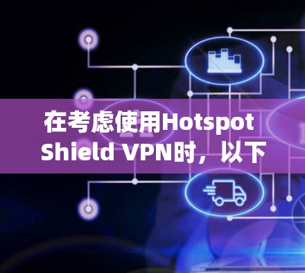 在考虑使用Hotspot Shield VPN时，以下是一些关键点的分析，帮助你做出明智的决定
