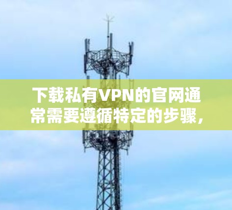 下载私有VPN的官网通常需要遵循特定的步骤，但请注意，下载和使用私有VPN服务可能会受到相关法律和政策的限制。以下是一个通用的下载和使用私有VPN服务的指南，适用于大多数个人用户