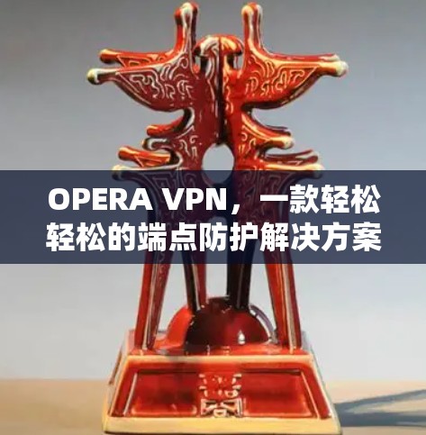 OPERA VPN，一款轻松轻松的端点防护解决方案