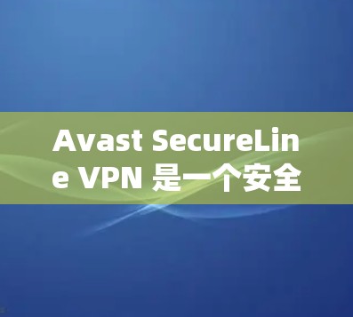 Avast SecureLine VPN 是一个安全可靠的VPN服务，提供多种配置选项，适合个人用户和企业用户。以下是下载 Avast SecureLine VPN 的步骤