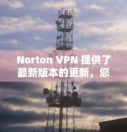 Norton VPN 提供了最新版本的更新，您可以按照以下步骤进行操作