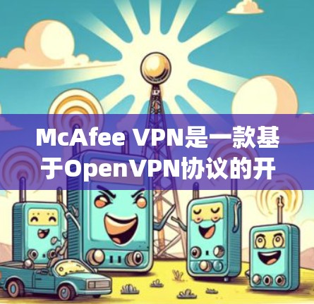 McAfee VPN是一款基于OpenVPN协议的开源VPN软件，旨在为用户提供安全、可靠的网络连接。以下是关于McAfee VPN的安全分析