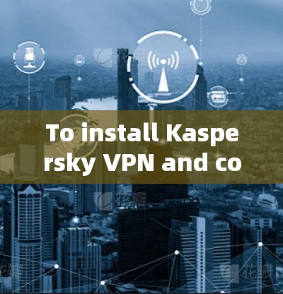 To install Kaspersky VPN and configure it on your computer,follow these organized steps: