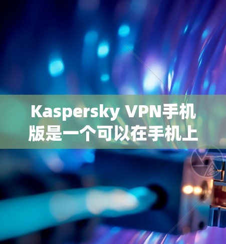 Kaspersky VPN手机版是一个可以在手机上安装并使用Kaspersky VPN的安全网络VPN服务。以下是一个详细的安装步骤和使用指南