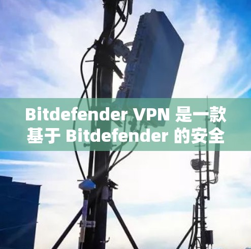 Bitdefender VPN 是一款基于 Bitdefender 的安全VPN软件，旨在为用户提供更安全的VPN体验。以下是下载 Bitdefender VPN 的步骤和注意事项