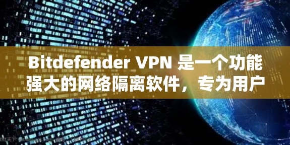 Bitdefender VPN 是一个功能强大的网络隔离软件，专为用户设计，提供多种高级功能，帮助用户保护网络不受攻击。以下是Bitdefender VPN的主要功能介绍