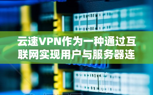 云速VPN作为一种通过互联网实现用户与服务器连接的VPN产品，提供了多种功能以保障用户的安全和隐私。以下是对其功能的详细分析