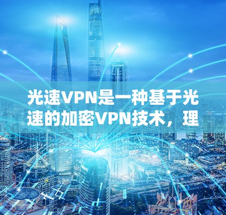光速VPN是一种基于光速的加密VPN技术，理论上利用光速作为加密媒介，提供高度的安全性，但在实际应用中可能面临技术挑战和法律限制。以下是关于光速VPN的详细分析