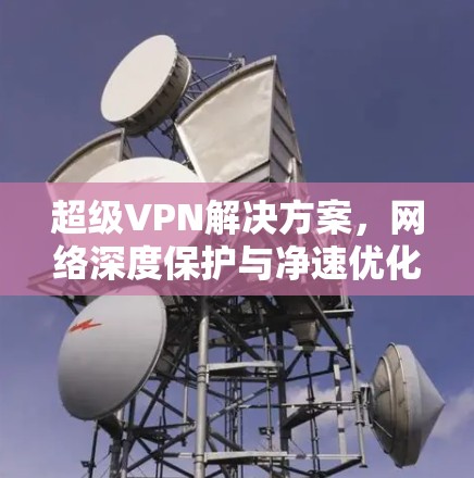 超级VPN解决方案，网络深度保护与净速优化
