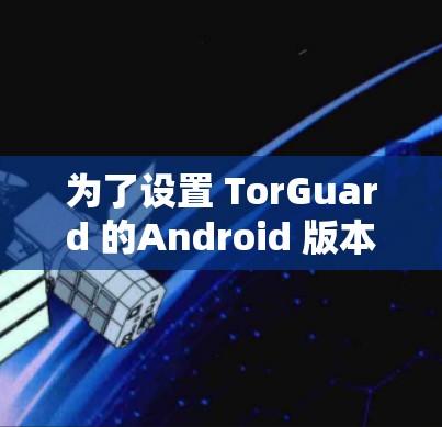 为了设置 TorGuard 的Android 版本，您可以按照以下步骤进行