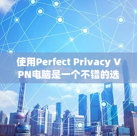 使用Perfect Privacy VPN电脑是一个不错的选择，尤其是对于希望避免网络被拦截和攻击的用户。以下是一些详细的步骤和注意事项，帮助你安全地使用Perfect Privacy VPN电脑