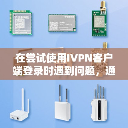 在尝试使用IVPN客户端登录时遇到问题，通常可能涉及以下几种情况