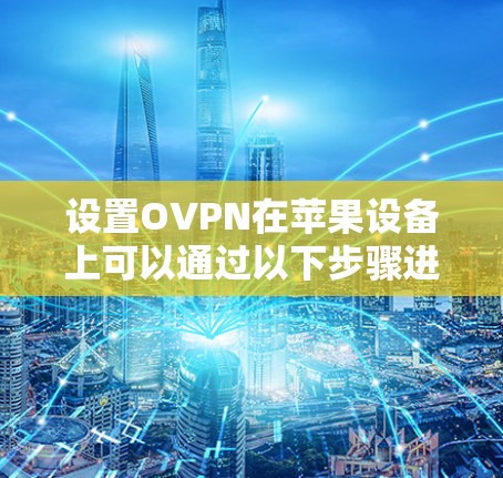 设置OVPN在苹果设备上可以通过以下步骤进行