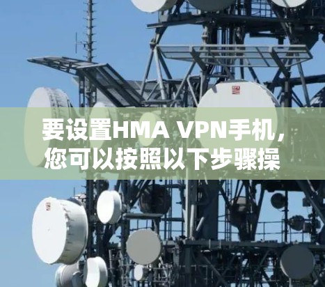要设置HMA VPN手机，您可以按照以下步骤操作