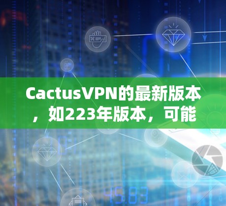 CactusVPN的最新版本，如223年版本，可能包含以下关键改进和亮点