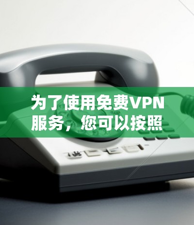 为了使用免费VPN服务，您可以按照以下步骤进行