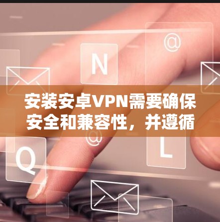 安装安卓VPN需要确保安全和兼容性，并遵循以下步骤