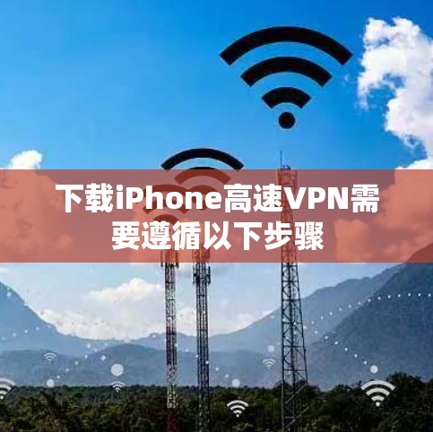 下载iPhone高速VPN需要遵循以下步骤