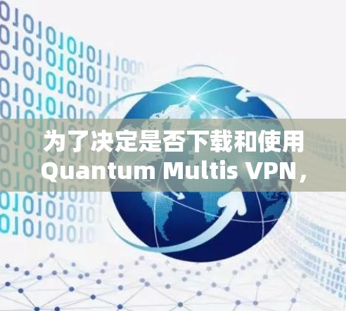 为了决定是否下载和使用Quantum Multis VPN，以下是一个有条理的总结，帮助你做出明智的选择